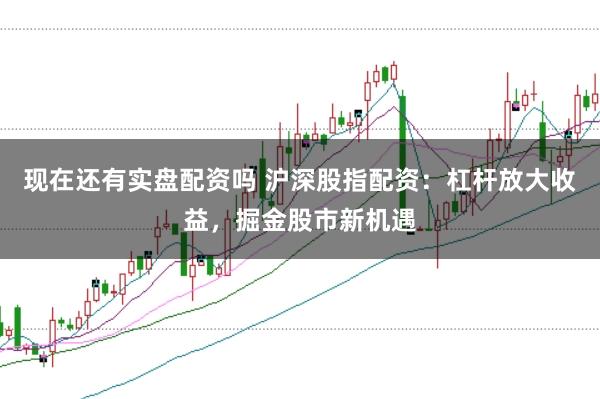现在还有实盘配资吗 沪深股指配资：杠杆放大收益，掘金股市新机遇