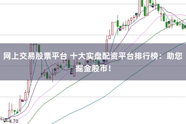 网上交易股票平台 十大实盘配资平台排行榜：助您掘金股市！