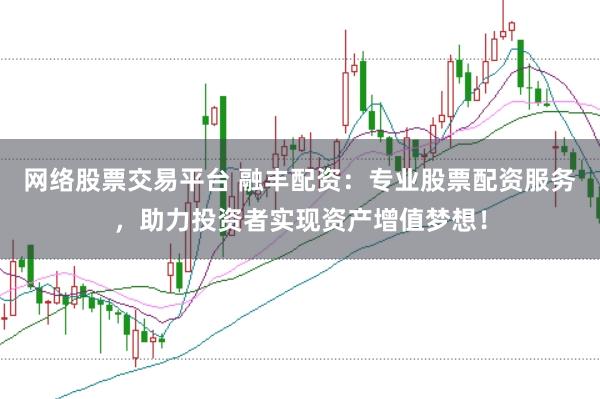 网络股票交易平台 融丰配资：专业股票配资服务，助力投资者实现资产增值梦想！