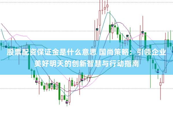 股票配资保证金是什么意思 国尚策略：引领企业美好明天的创新智慧与行动指南