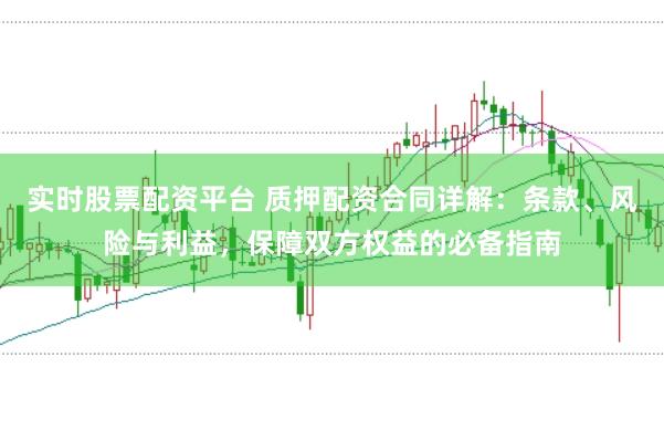 实时股票配资平台 质押配资合同详解：条款、风险与利益，保障双方权益的必备指南