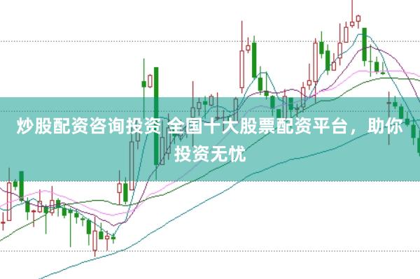 炒股配资咨询投资 全国十大股票配资平台，助你投资无忧