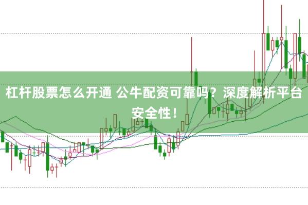 杠杆股票怎么开通 公牛配资可靠吗？深度解析平台安全性！