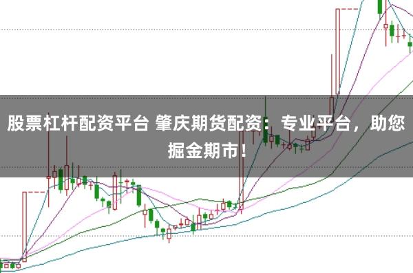 股票杠杆配资平台 肇庆期货配资：专业平台，助您掘金期市！