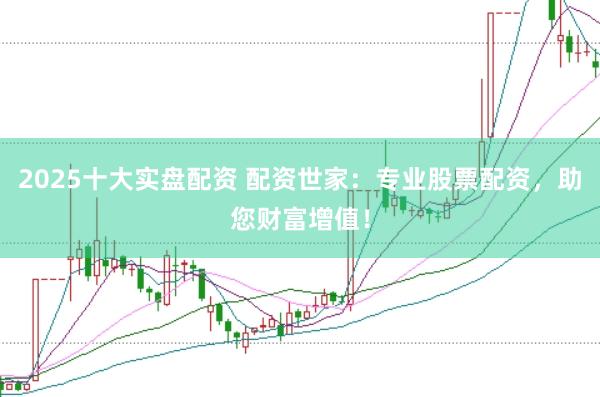 2025十大实盘配资 配资世家：专业股票配资，助您财富增值！