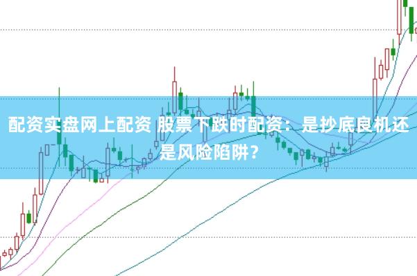 配资实盘网上配资 股票下跌时配资：是抄底良机还是风险陷阱？