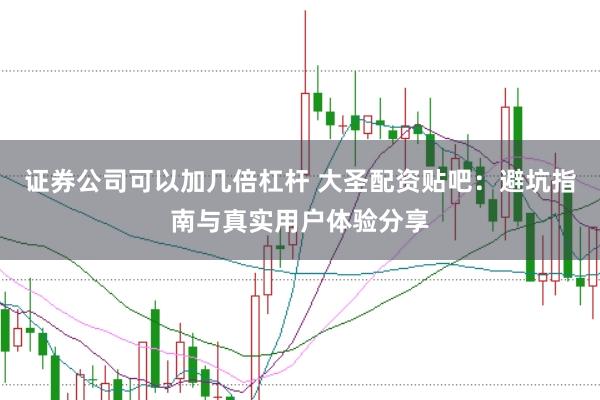 证券公司可以加几倍杠杆 大圣配资贴吧：避坑指南与真实用户体验分享