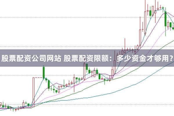 股票配资公司网站 股票配资限额：多少资金才够用？
