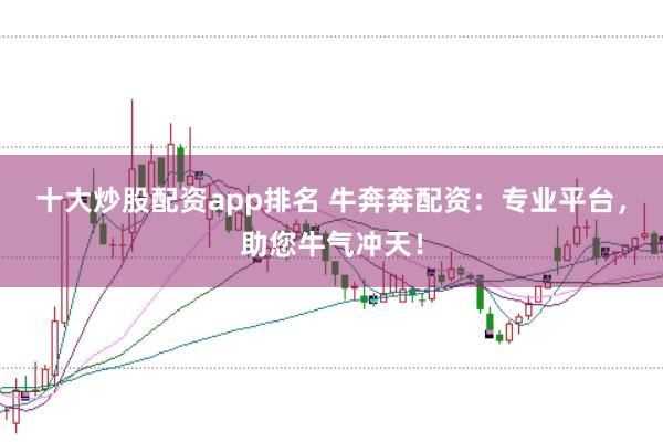 十大炒股配资app排名 牛奔奔配资：专业平台，助您牛气冲天！