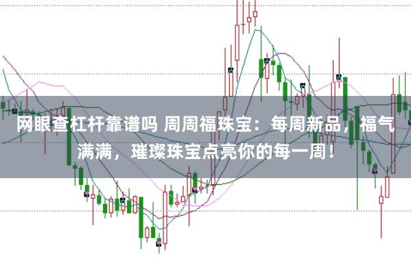 网眼查杠杆靠谱吗 周周福珠宝：每周新品，福气满满，璀璨珠宝点亮你的每一周！