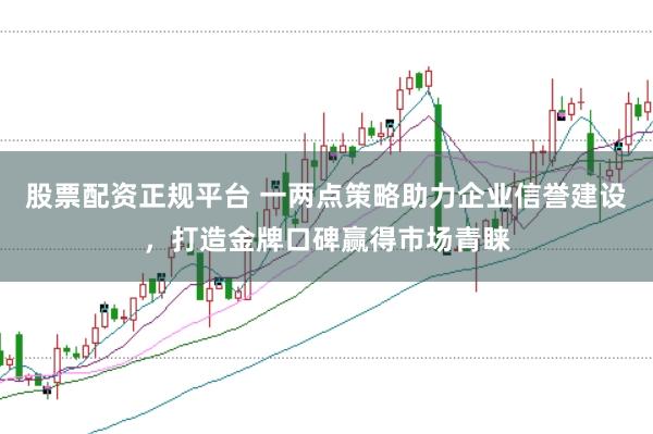 股票配资正规平台 一两点策略助力企业信誉建设，打造金牌口碑赢得市场青睐
