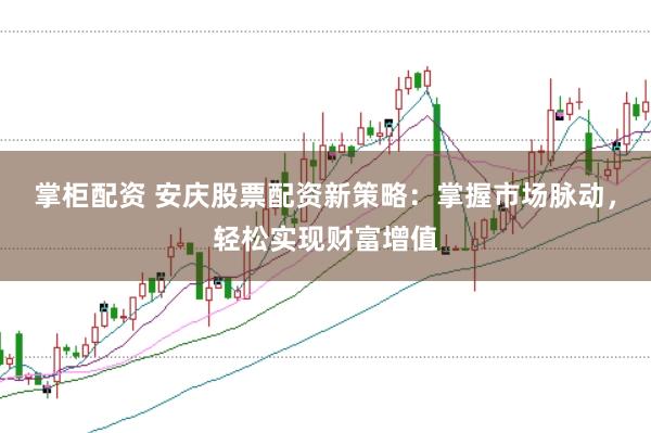 掌柜配资 安庆股票配资新策略：掌握市场脉动，轻松实现财富增值