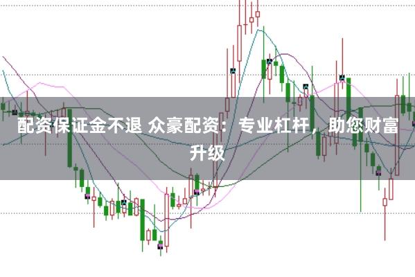 配资保证金不退 众豪配资：专业杠杆，助您财富升级