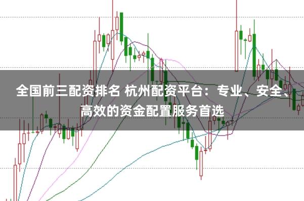 全国前三配资排名 杭州配资平台：专业、安全、高效的资金配置服务首选