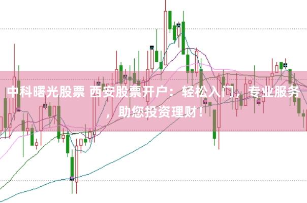 中科曙光股票 西安股票开户：轻松入门，专业服务，助您投资理财！