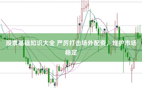 股票基础知识大全 严厉打击场外配资，维护市场稳定