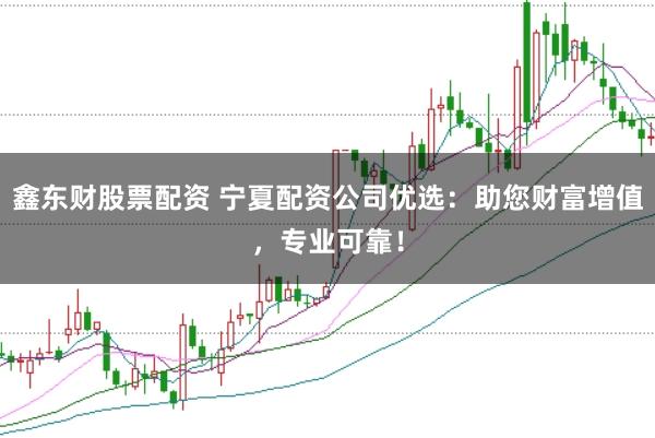 鑫东财股票配资 宁夏配资公司优选：助您财富增值，专业可靠！