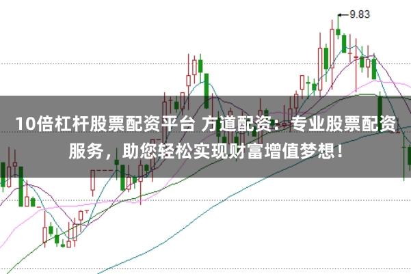 10倍杠杆股票配资平台 方道配资：专业股票配资服务，助您轻松实现财富增值梦想！