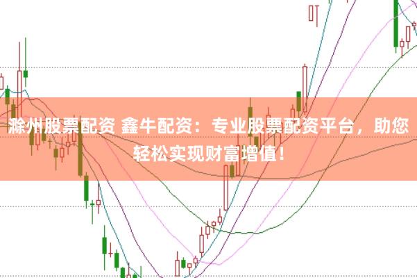 滁州股票配资 鑫牛配资：专业股票配资平台，助您轻松实现财富增值！