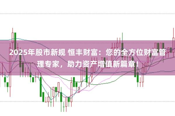 2025年股市新规 恒丰财富：您的全方位财富管理专家，助力资产增值新篇章！