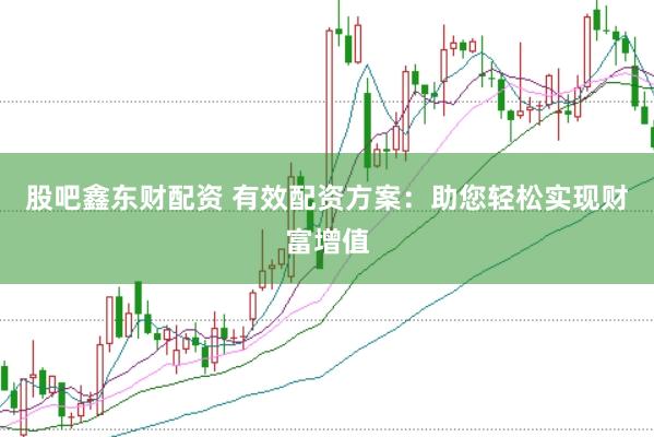 股吧鑫东财配资 有效配资方案：助您轻松实现财富增值