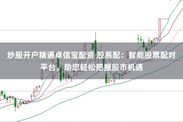 炒股开户精通卓信宝配资 股易配：智能股票配对平台，助您轻松把握股市机遇