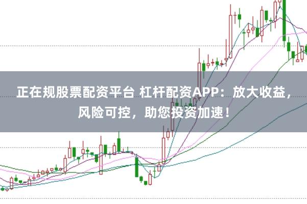 正在规股票配资平台 杠杆配资APP：放大收益，风险可控，助您投资加速！