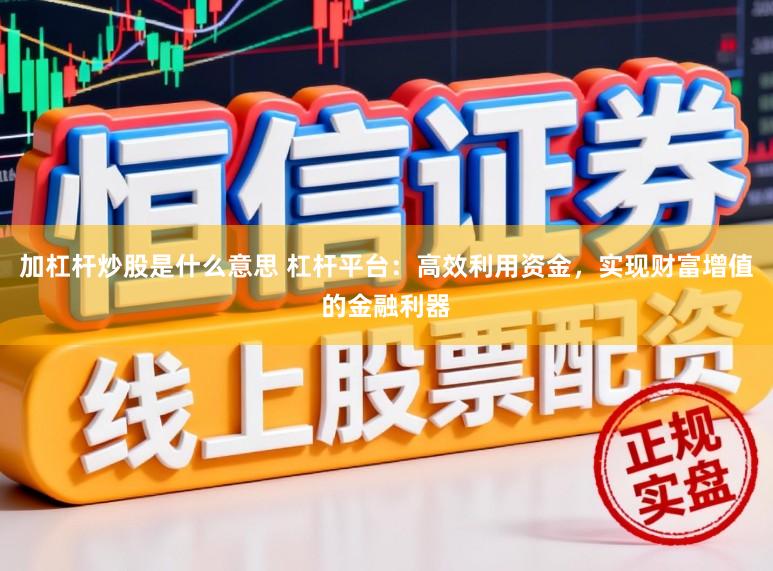 加杠杆炒股是什么意思 杠杆平台：高效利用资金，实现财富增值的金融利器