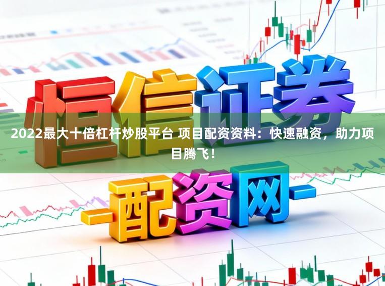 2022最大十倍杠杆炒股平台 项目配资资料：快速融资，助力项目腾飞！