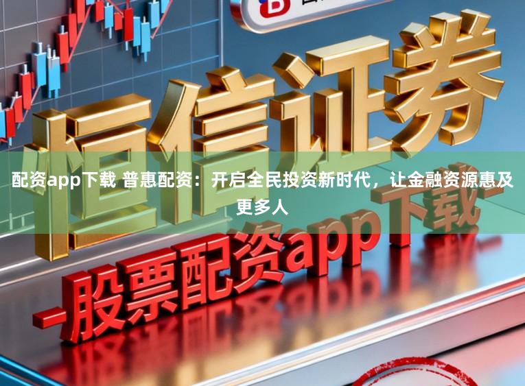 配资app下载 普惠配资：开启全民投资新时代，让金融资源惠及更多人