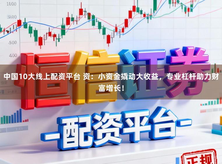 中国10大线上配资平台 资：小资金撬动大收益，专业杠杆助力财富增长！