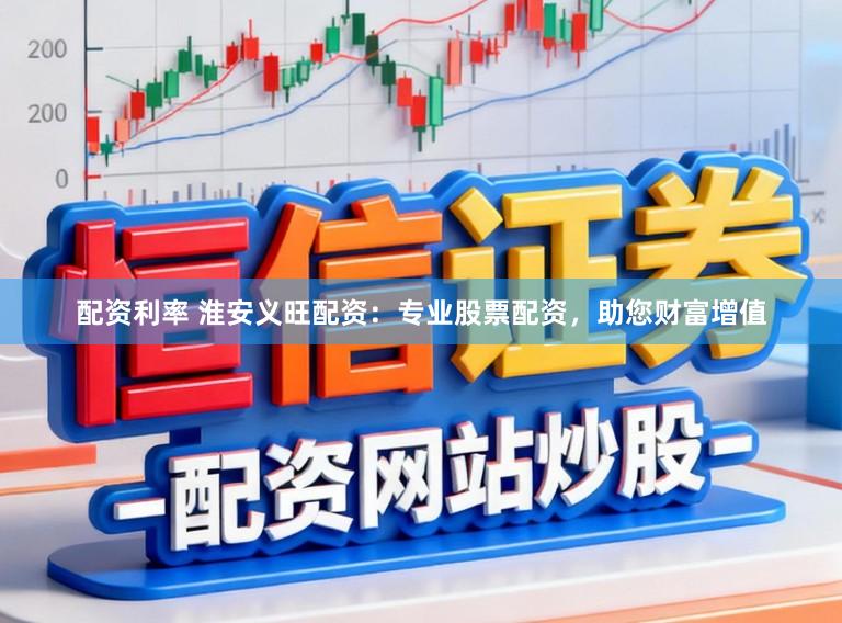 配资利率 淮安义旺配资：专业股票配资，助您财富增值