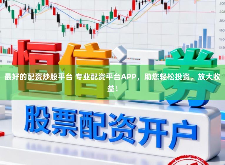最好的配资炒股平台 专业配资平台APP，助您轻松投资，放大收益！