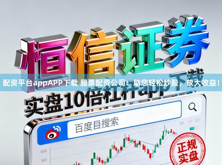 配资平台appAPP下载 股票配资公司：助您轻松炒股，放大收益！