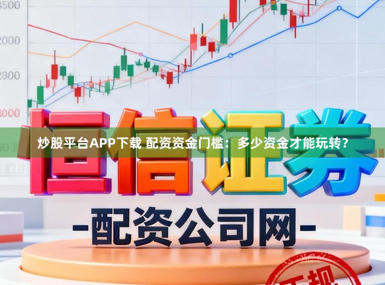 炒股平台APP下载 配资资金门槛：多少资金才能玩转？