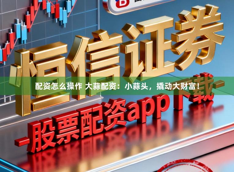 配资怎么操作 大蒜配资：小蒜头，撬动大财富！