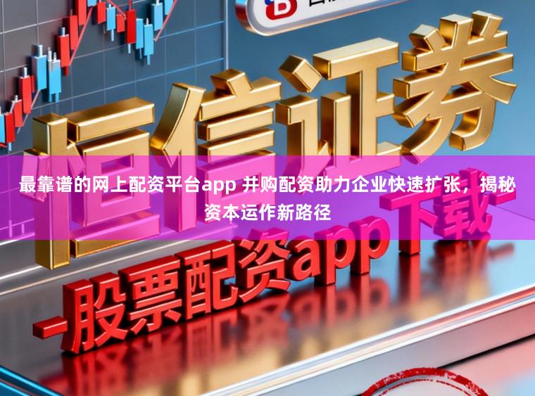 最靠谱的网上配资平台app 并购配资助力企业快速扩张，揭秘资本运作新路径