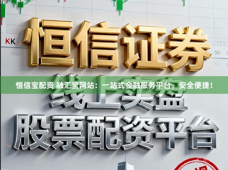 恒信宝配资 融汇宝网站：一站式金融服务平台，安全便捷！