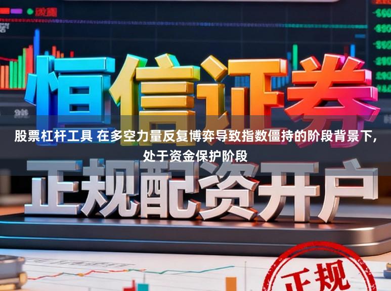 股票杠杆工具 在多空力量反复博弈导致指数僵持的阶段背景下,处于资金保护阶段