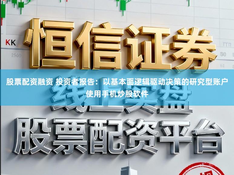 股票配资融资 投资者报告：以基本面逻辑驱动决策的研究型账户使用手机炒股软件