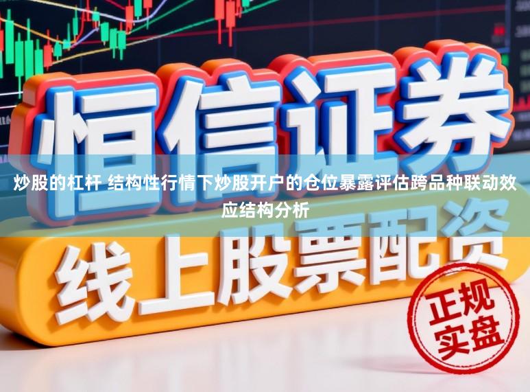 炒股的杠杆 结构性行情下炒股开户的仓位暴露评估跨品种联动效应结构分析