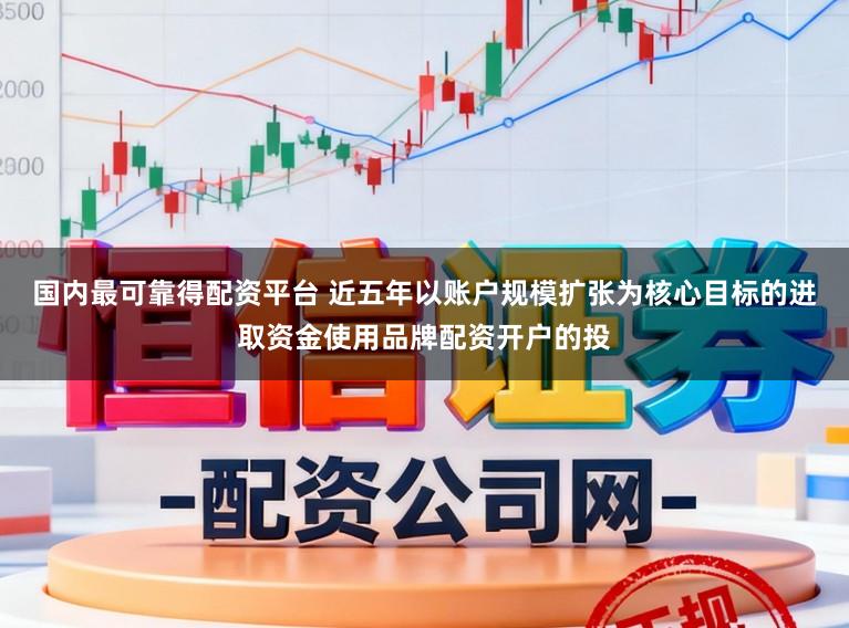 国内最可靠得配资平台 近五年以账户规模扩张为核心目标的进取资金使用品牌配资开户的投