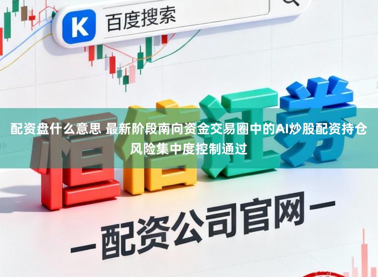 配资盘什么意思 最新阶段南向资金交易圈中的AI炒股配资持仓风险集中度控制通过