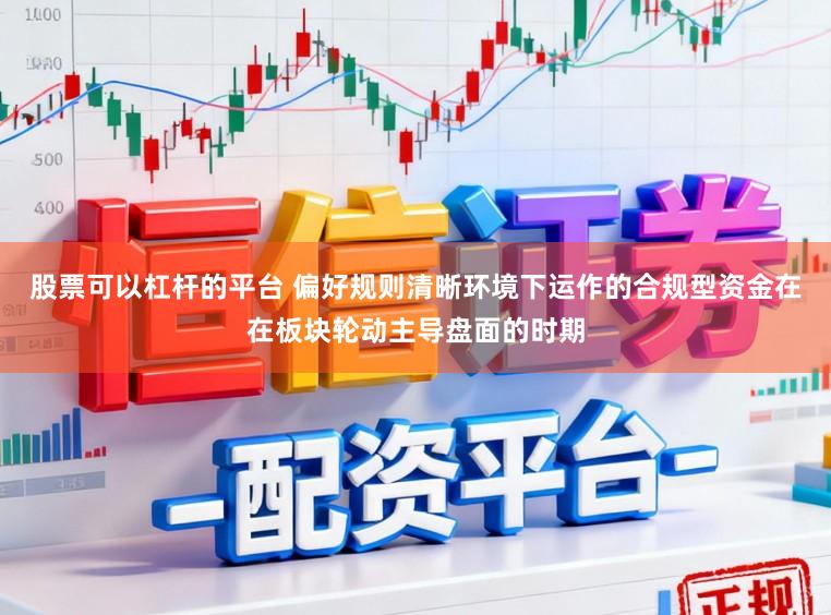 股票可以杠杆的平台 偏好规则清晰环境下运作的合规型资金在在板块轮动主导盘面的时期