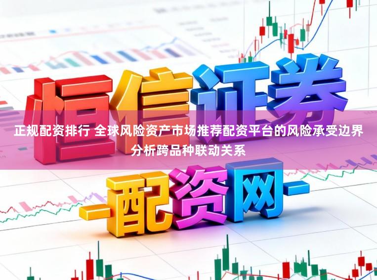 正规配资排行 全球风险资产市场推荐配资平台的风险承受边界分析跨品种联动关系