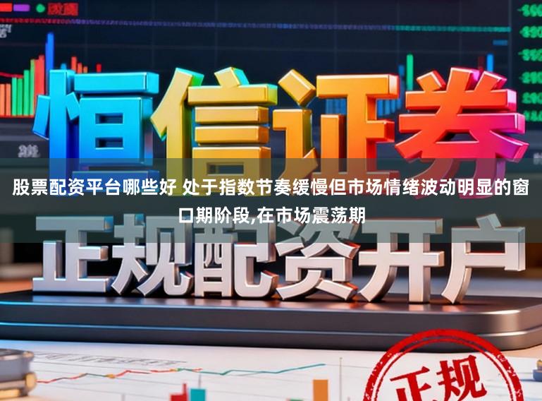 股票配资平台哪些好 处于指数节奏缓慢但市场情绪波动明显的窗口期阶段,在市场震荡期