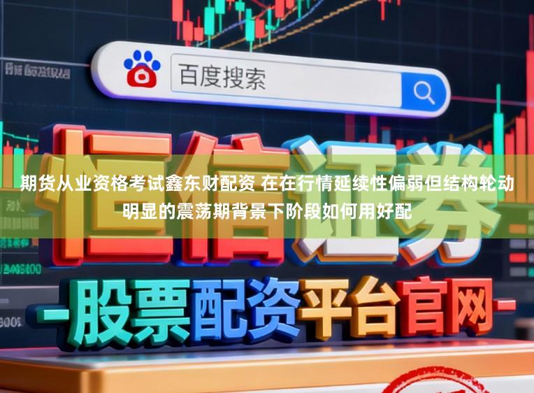 期货从业资格考试鑫东财配资 在在行情延续性偏弱但结构轮动明显的震荡期背景下阶段如何用好配