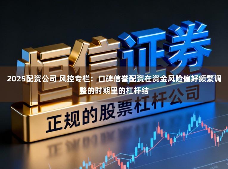 2025配资公司 风控专栏：口碑信誉配资在资金风险偏好频繁调整的时期里的杠杆结