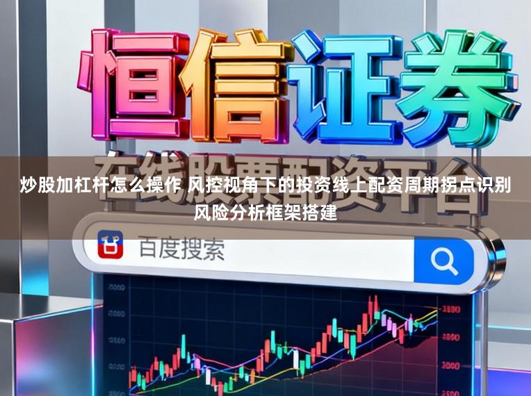炒股加杠杆怎么操作 风控视角下的投资线上配资周期拐点识别风险分析框架搭建