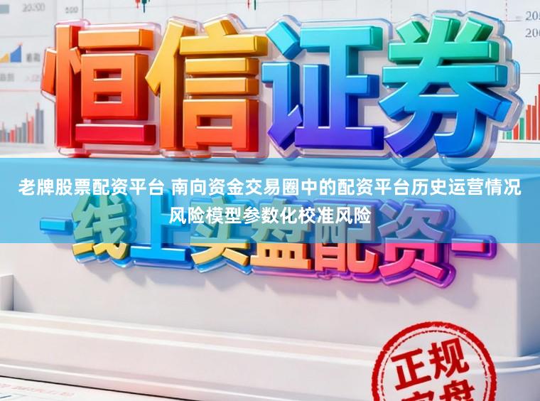 老牌股票配资平台 南向资金交易圈中的配资平台历史运营情况风险模型参数化校准风险